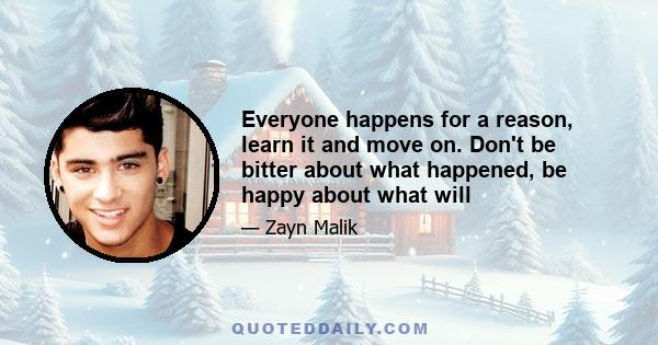 Everyone happens for a reason, learn it and move on. Don't be bitter about what happened, be happy about what will