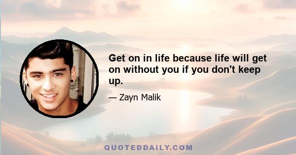 Get on in life because life will get on without you if you don't keep up.