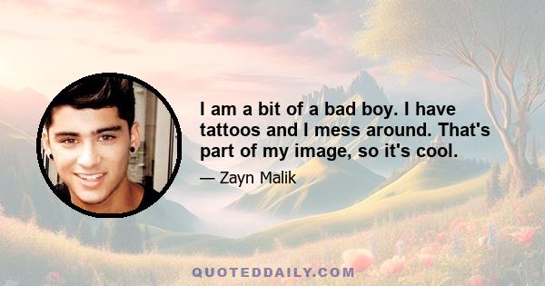 I am a bit of a bad boy. I have tattoos and I mess around. That's part of my image, so it's cool.