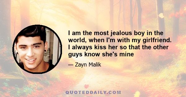 I am the most jealous boy in the world, when I'm with my girlfriend. I always kiss her so that the other guys know she's mine