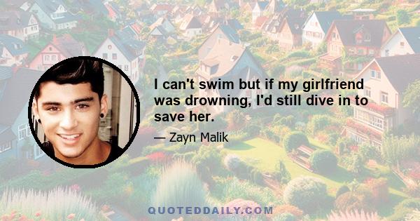 I can't swim but if my girlfriend was drowning, I'd still dive in to save her.