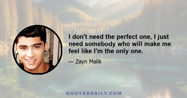 I don't need the perfect one, I just need somebody who will make me feel like I'm the only one.