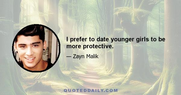 I prefer to date younger girls to be more protective.