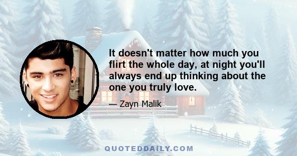 It doesn't matter how much you flirt the whole day, at night you'll always end up thinking about the one you truly love.