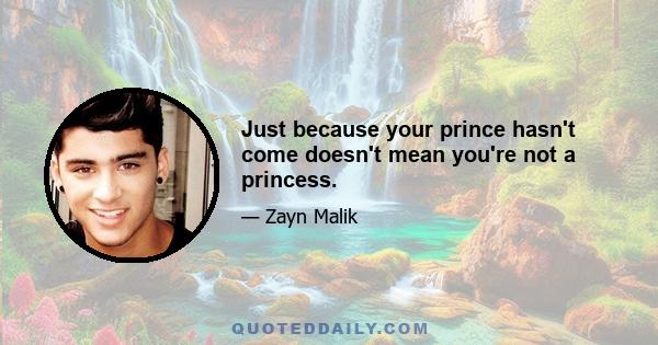 Just because your prince hasn't come doesn't mean you're not a princess.