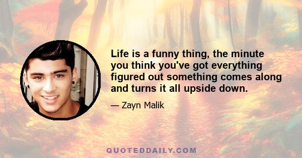 Life is a funny thing, the minute you think you've got everything figured out something comes along and turns it all upside down.