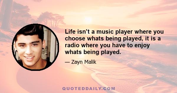 Life isn’t a music player where you choose whats being played, it is a radio where you have to enjoy whats being played.