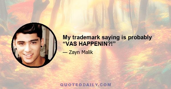 My trademark saying is probably “VAS HAPPENIN?!”