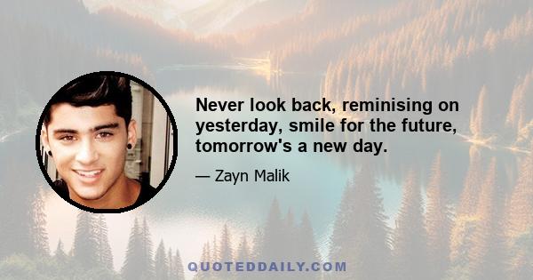 Never look back, reminising on yesterday, smile for the future, tomorrow's a new day.