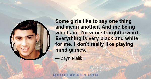 Some girls like to say one thing and mean another. And me being who I am, I'm very straightforward. Everything is very black and white for me. I don't really like playing mind games.