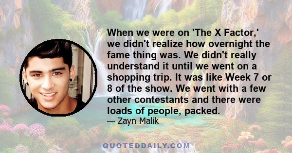 When we were on 'The X Factor,' we didn't realize how overnight the fame thing was. We didn't really understand it until we went on a shopping trip. It was like Week 7 or 8 of the show. We went with a few other