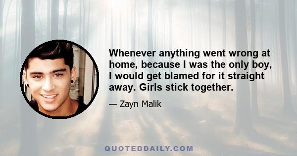 Whenever anything went wrong at home, because I was the only boy, I would get blamed for it straight away. Girls stick together.