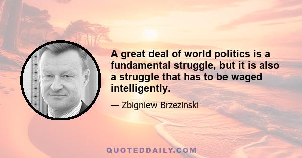 A great deal of world politics is a fundamental struggle, but it is also a struggle that has to be waged intelligently.