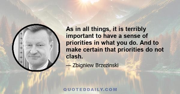 As in all things, it is terribly important to have a sense of priorities in what you do. And to make certain that priorities do not clash.