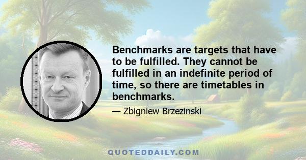 Benchmarks are targets that have to be fulfilled. They cannot be fulfilled in an indefinite period of time, so there are timetables in benchmarks.