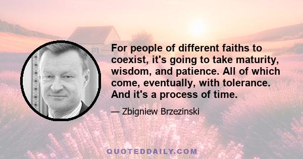 For people of different faiths to coexist, it's going to take maturity, wisdom, and patience. All of which come, eventually, with tolerance. And it's a process of time.