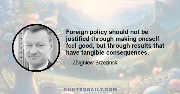 Foreign policy should not be justified through making oneself feel good, but through results that have tangible consequences.