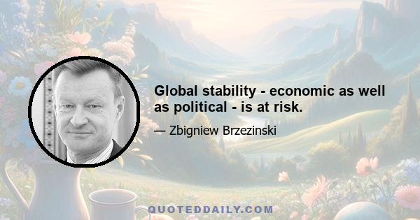 Global stability - economic as well as political - is at risk.