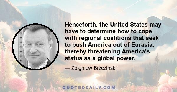 Henceforth, the United States may have to determine how to cope with regional coalitions that seek to push America out of Eurasia, thereby threatening America's status as a global power.