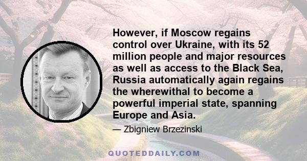 However, if Moscow regains control over Ukraine, with its 52 million people and major resources as well as access to the Black Sea, Russia automatically again regains the wherewithal to become a powerful imperial state, 