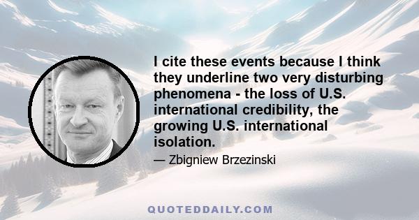 I cite these events because I think they underline two very disturbing phenomena - the loss of U.S. international credibility, the growing U.S. international isolation.