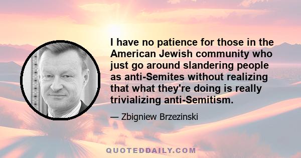 I have no patience for those in the American Jewish community who just go around slandering people as anti-Semites without realizing that what they're doing is really trivializing anti-Semitism.