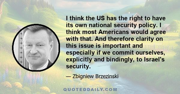 I think the US has the right to have its own national security policy. I think most Americans would agree with that. And therefore clarity on this issue is important and especially if we commit ourselves, explicitly and 