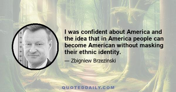 I was confident about America and the idea that in America people can become American without masking their ethnic identity.