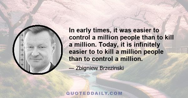 In early times, it was easier to control a million people than to kill a million. Today, it is infinitely easier to to kill a million people than to control a million.