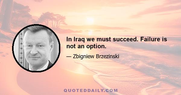 In Iraq we must succeed. Failure is not an option.