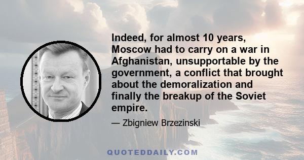 Indeed, for almost 10 years, Moscow had to carry on a war in Afghanistan, unsupportable by the government, a conflict that brought about the demoralization and finally the breakup of the Soviet empire.