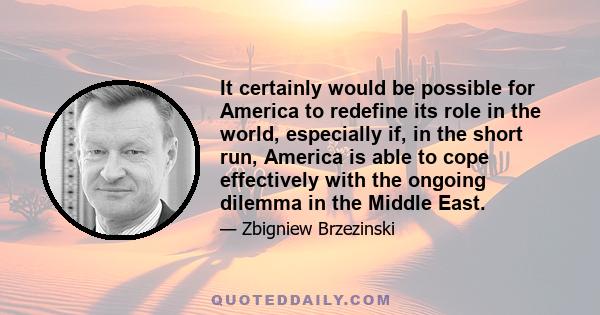 It certainly would be possible for America to redefine its role in the world, especially if, in the short run, America is able to cope effectively with the ongoing dilemma in the Middle East.