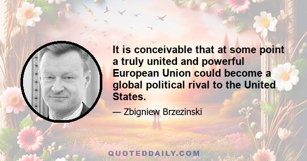 It is conceivable that at some point a truly united and powerful European Union could become a global political rival to the United States.