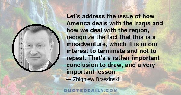 Let's address the issue of how America deals with the Iraqis and how we deal with the region, recognize the fact that this is a misadventure, which it is in our interest to terminate and not to repeat. That's a rather