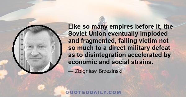 Like so many empires before it, the Soviet Union eventually imploded and fragmented, falling victim not so much to a direct military defeat as to disintegration accelerated by economic and social strains.