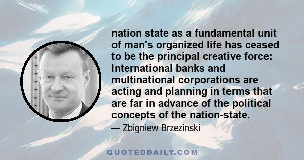 nation state as a fundamental unit of man's organized life has ceased to be the principal creative force: International banks and multinational corporations are acting and planning in terms that are far in advance of