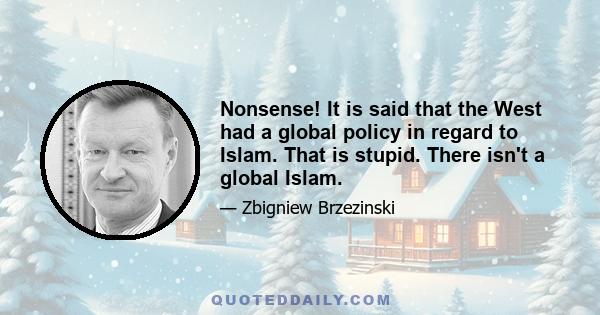 Nonsense! It is said that the West had a global policy in regard to Islam. That is stupid. There isn't a global Islam.