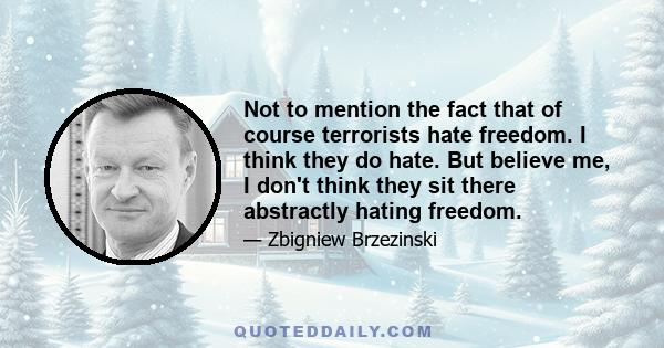 Not to mention the fact that of course terrorists hate freedom. I think they do hate. But believe me, I don't think they sit there abstractly hating freedom.