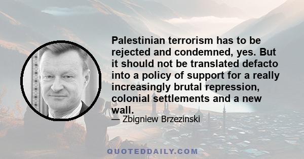 Palestinian terrorism has to be rejected and condemned, yes. But it should not be translated defacto into a policy of support for a really increasingly brutal repression, colonial settlements and a new wall.