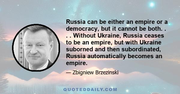 Russia can be either an empire or a democracy, but it cannot be both. . . . Without Ukraine, Russia ceases to be an empire, but with Ukraine suborned and then subordinated, Russia automatically becomes an empire.