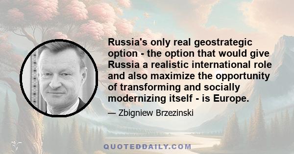 Russia's only real geostrategic option - the option that would give Russia a realistic international role and also maximize the opportunity of transforming and socially modernizing itself - is Europe.