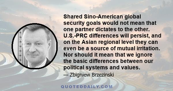 Shared Sino-American global security goals would not mean that one partner dictates to the other. U.S.-PRC differences will persist, and on the Asian regional level they can even be a source of mutual irritation. Nor