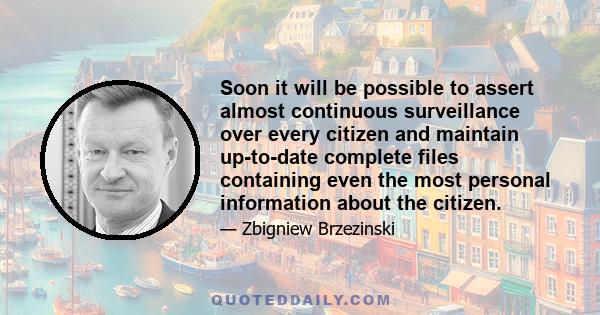 Soon it will be possible to assert almost continuous surveillance over every citizen and maintain up-to-date complete files containing even the most personal information about the citizen.