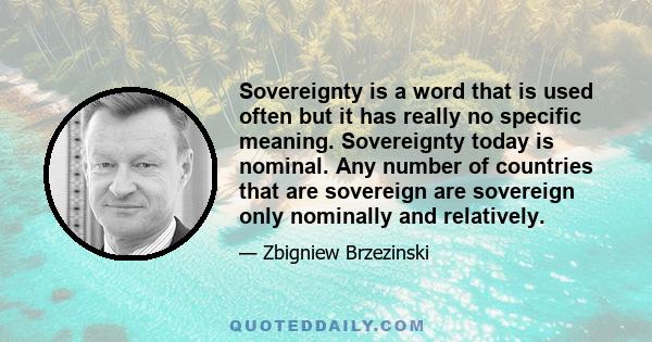 Sovereignty is a word that is used often but it has really no specific meaning. Sovereignty today is nominal. Any number of countries that are sovereign are sovereign only nominally and relatively.