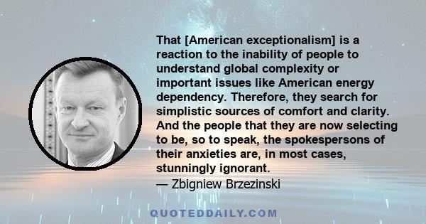 That [American exceptionalism] is a reaction to the inability of people to understand global complexity or important issues like American energy dependency. Therefore, they search for simplistic sources of comfort and