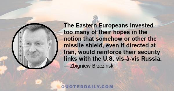 The Eastern Europeans invested too many of their hopes in the notion that somehow or other the missile shield, even if directed at Iran, would reinforce their security links with the U.S. vis-à-vis Russia.