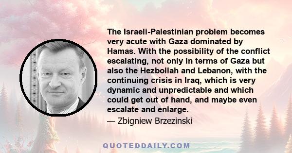 The Israeli-Palestinian problem becomes very acute with Gaza dominated by Hamas. With the possibility of the conflict escalating, not only in terms of Gaza but also the Hezbollah and Lebanon, with the continuing crisis