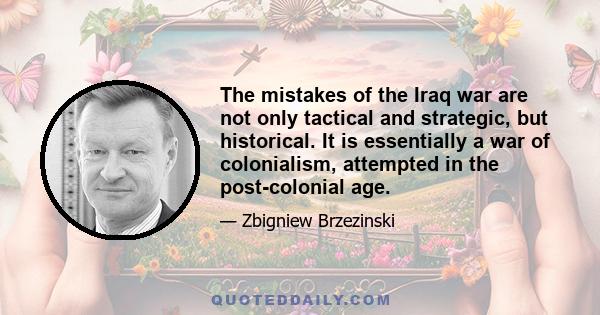 The mistakes of the Iraq war are not only tactical and strategic, but historical. It is essentially a war of colonialism, attempted in the post-colonial age.