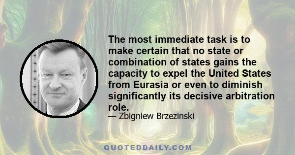 The most immediate task is to make certain that no state or combination of states gains the capacity to expel the United States from Eurasia or even to diminish significantly its decisive arbitration role.