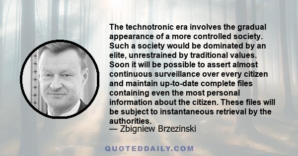 The technotronic era involves the gradual appearance of a more controlled society. Such a society would be dominated by an elite, unrestrained by traditional values. Soon it will be possible to assert almost continuous